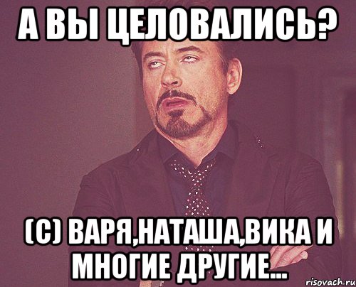 а вы целовались? (с) варя,наташа,вика и многие другие..., Мем твое выражение лица