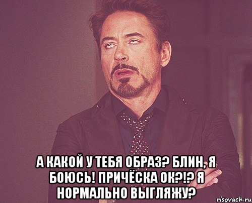  а какой у тебя образ? блин, я боюсь! причёска ок?!? я нормально выгляжу?, Мем твое выражение лица