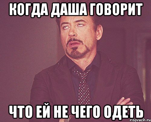 когда даша говорит что ей не чего одеть, Мем твое выражение лица