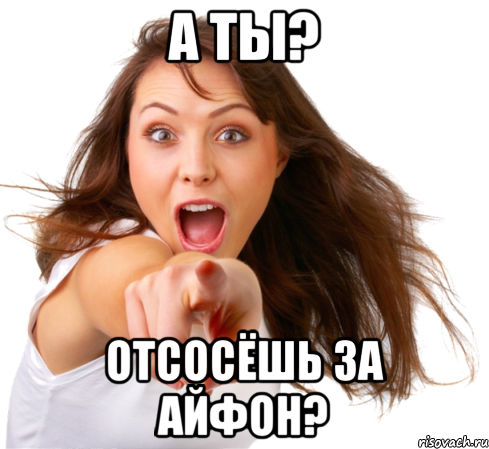 а ты? отсосёшь за айфон?