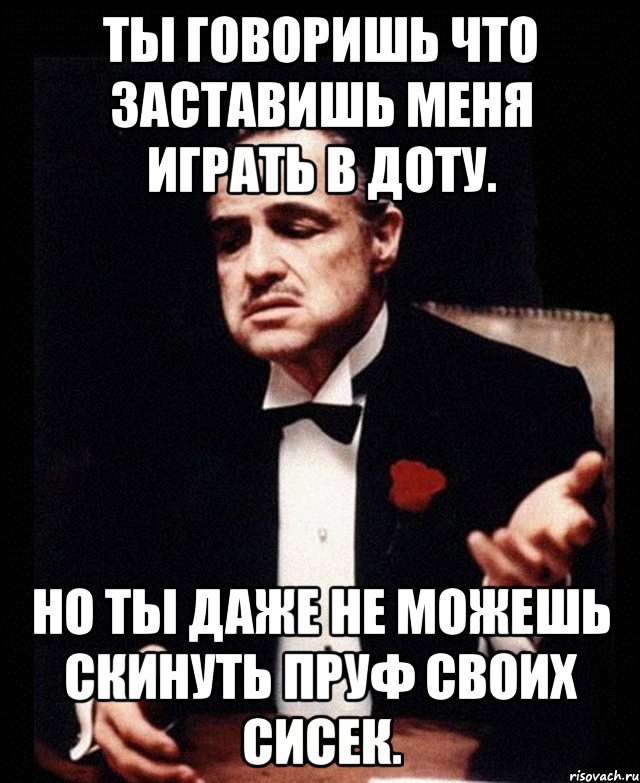 ты говоришь что заставишь меня играть в доту. но ты даже не можешь скинуть пруф своих сисек., Мем ты делаешь это без уважения