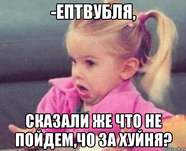 -ептвубля, сказали же что не пойдем,чо за хуйня?, Мем  Ты говоришь (девочка возмущается)