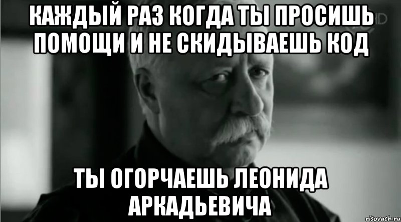 каждый раз когда ты просишь помощи и не скидываешь код ты огорчаешь леонида аркадьевича, Мем Не расстраивай Леонида Аркадьевича