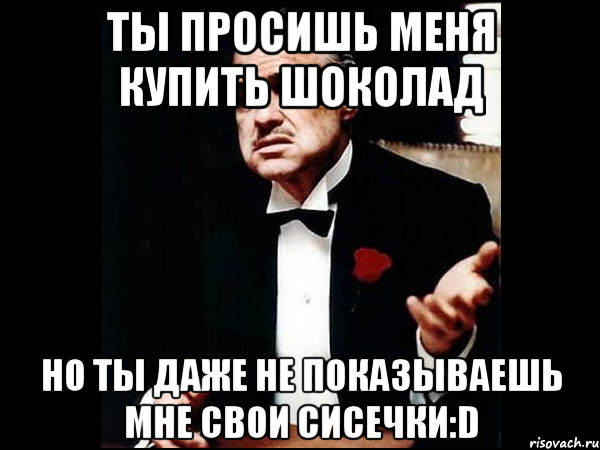 ты просишь меня купить шоколад но ты даже не показываешь мне свои сисечки:d, Мем ты делаешь это без уважения