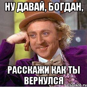 ну давай, богдан, расскажи как ты вернулся, Мем Ну давай расскажи (Вилли Вонка)