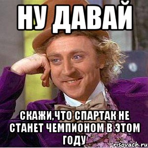 ну давай скажи,что спартак не станет чемпионом в этом году, Мем Ну давай расскажи (Вилли Вонка)