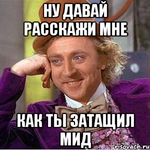 ну давай расскажи мне как ты затащил мид, Мем Ну давай расскажи (Вилли Вонка)