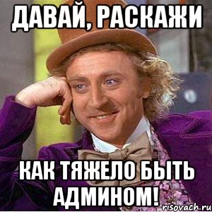 давай, раскажи как тяжело быть админом!, Мем Ну давай расскажи (Вилли Вонка)