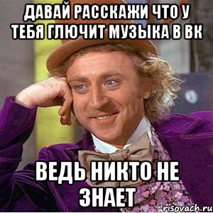 давай расскажи что у тебя глючит музыка в вк ведь никто не знает, Мем Ну давай расскажи (Вилли Вонка)