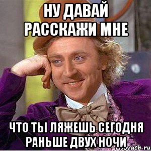 ну давай расскажи мне что ты ляжешь сегодня раньше двух ночи, Мем Ну давай расскажи (Вилли Вонка)