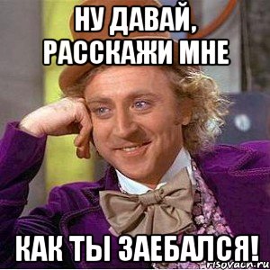 ну давай, расскажи мне как ты заебался!, Мем Ну давай расскажи (Вилли Вонка)