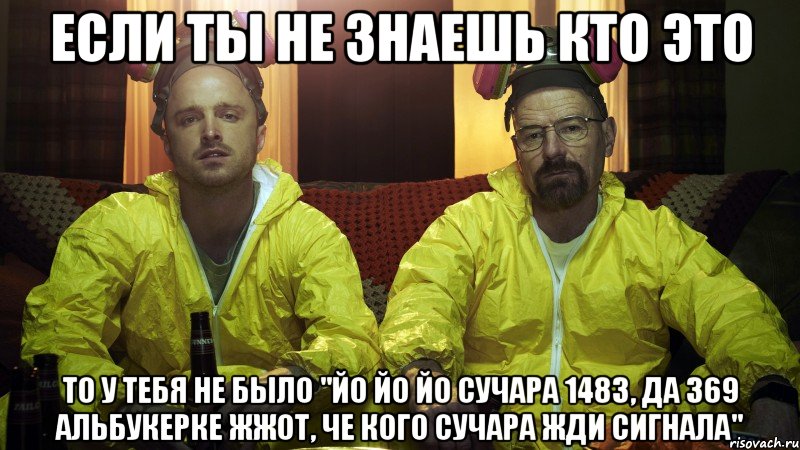 если ты не знаешь кто это то у тебя не было "йо йо йо сучара 1483, да 369 альбукерке жжот, че кого сучара жди сигнала", Мем Во все тяжкие