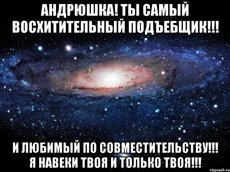 андрюшка! ты самый восхитительный подъебщик!!! и любимый по совместительству!!! я навеки твоя и только твоя!!!, Мем Вселенная