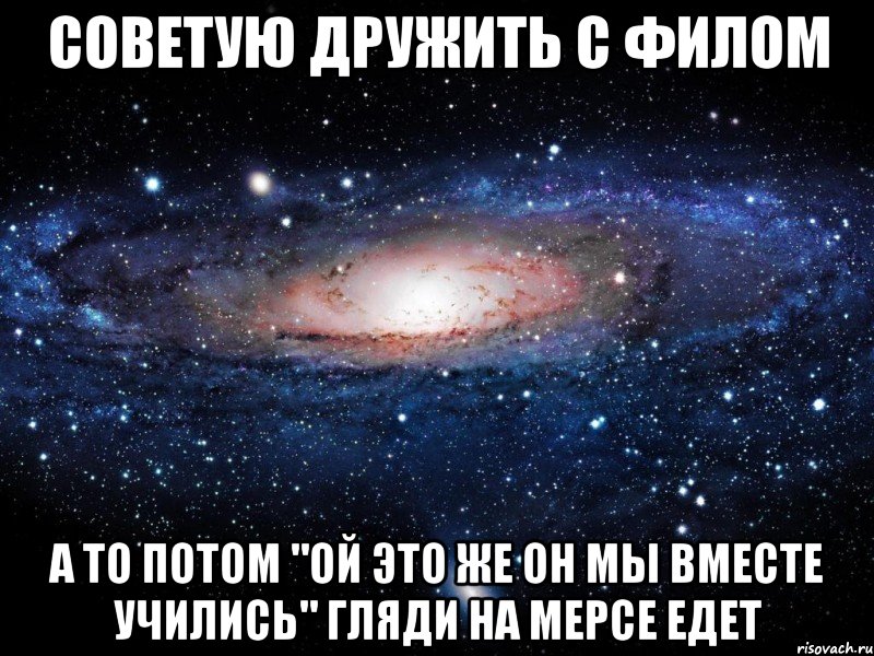 советую дружить с филом а то потом "ой это же он мы вместе учились" гляди на мерсе едет, Мем Вселенная