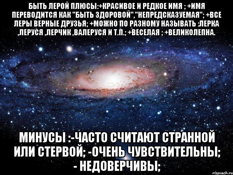 быть лерой плюсы:+красивое и редкое имя ; +имя переводится как "быть здоровой","непредсказуемая"; +все леры верные друзья; +можно по разному называть :лерка ,леруся ,лерчик ,валеруся и т.п.; +веселая ; +великолепна. минусы :-часто считают странной или стервой; -очень чувствительны; - недоверчивы;, Мем Вселенная