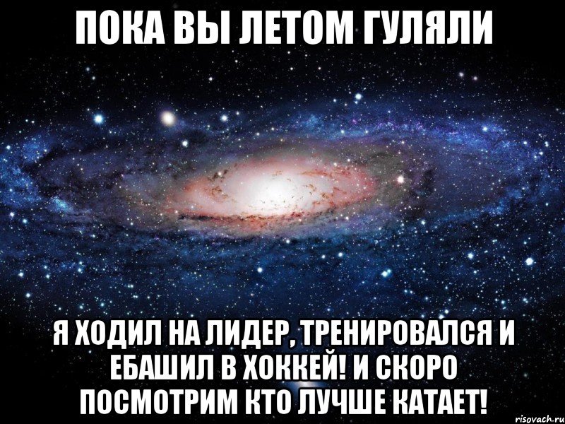 пока вы летом гуляли я ходил на лидер, тренировался и ебашил в хоккей! и скоро посмотрим кто лучше катает!, Мем Вселенная