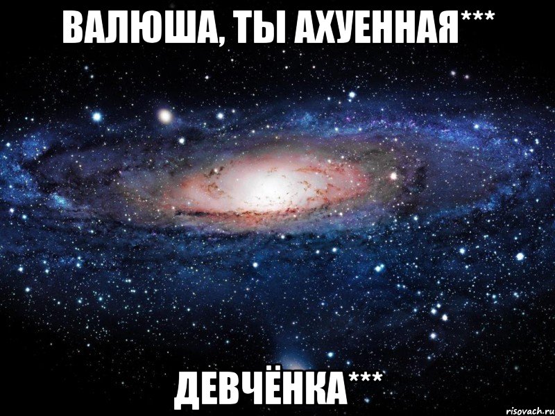 валюша, ты ахуенная*** девчёнка***, Мем Вселенная