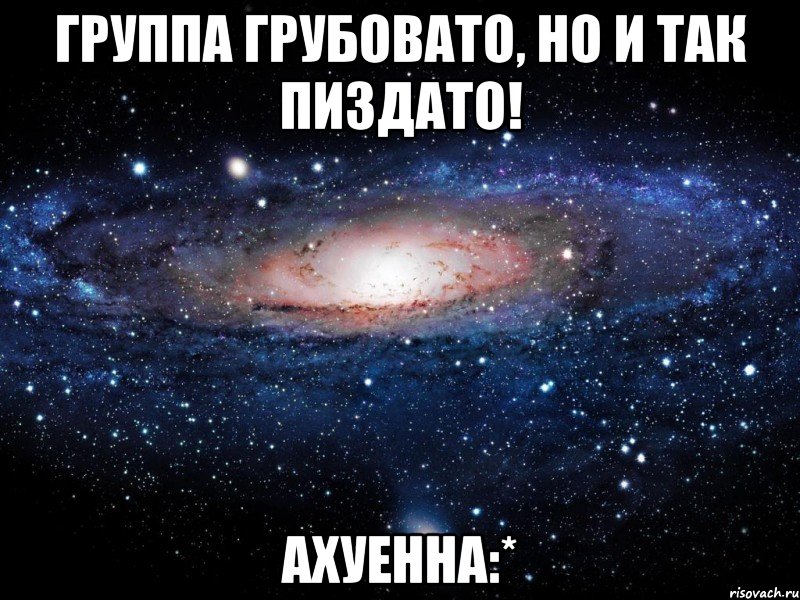 группа грубовато, но и так пиздато! ахуенна:*, Мем Вселенная