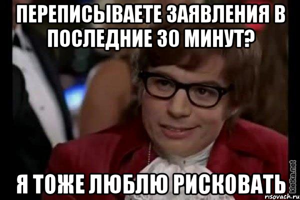 переписываете заявления в последние 30 минут? я тоже люблю рисковать, Мем Остин Пауэрс (я тоже люблю рисковать)