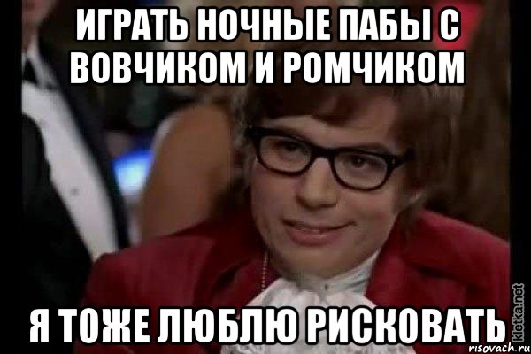 играть ночные пабы с вовчиком и ромчиком я тоже люблю рисковать, Мем Остин Пауэрс (я тоже люблю рисковать)