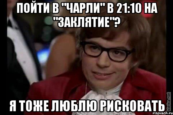 пойти в "чарли" в 21:10 на "заклятие"? я тоже люблю рисковать, Мем Остин Пауэрс (я тоже люблю рисковать)