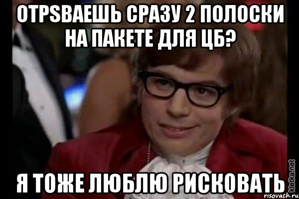 отрsваешь сразу 2 полоски на пакете для цб? я тоже люблю рисковать, Мем Остин Пауэрс (я тоже люблю рисковать)