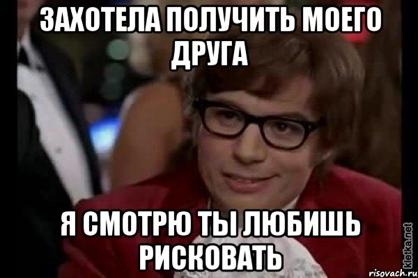 захотела получить моего друга я смотрю ты любишь рисковать, Мем Остин Пауэрс (я тоже люблю рисковать)