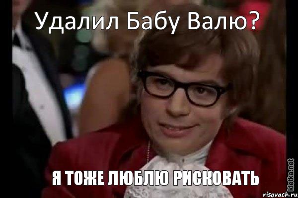 Удалил Бабу Валю? Я тоже люблю рисковать, Мем Остин Пауэрс (я тоже люблю рисковать)