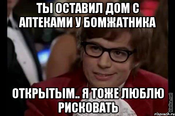 ты оставил дом с аптеками у бомжатника открытым.. я тоже люблю рисковать, Мем Остин Пауэрс (я тоже люблю рисковать)