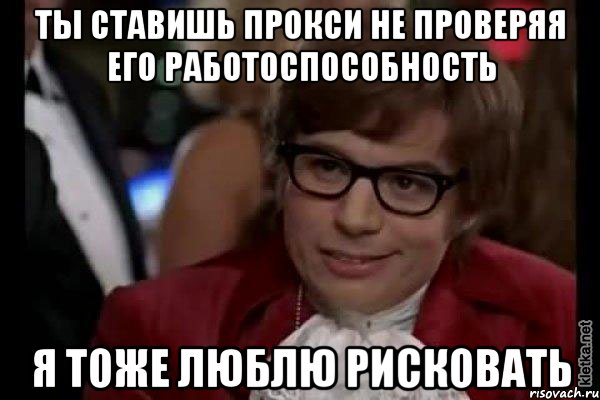 ты ставишь прокси не проверяя его работоспособность я тоже люблю рисковать, Мем Остин Пауэрс (я тоже люблю рисковать)