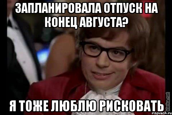 запланировала отпуск на конец августа? я тоже люблю рисковать, Мем Остин Пауэрс (я тоже люблю рисковать)