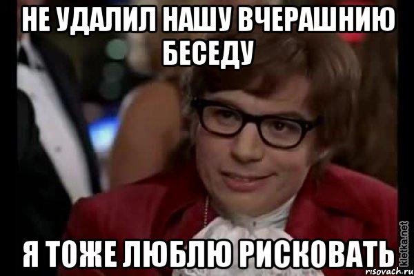 не удалил нашу вчерашнию беседу я тоже люблю рисковать, Мем Остин Пауэрс (я тоже люблю рисковать)