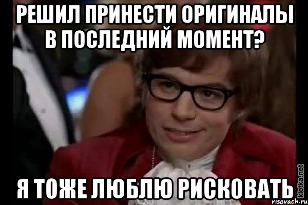 решил принести оригиналы в последний момент? я тоже люблю рисковать, Мем Остин Пауэрс (я тоже люблю рисковать)