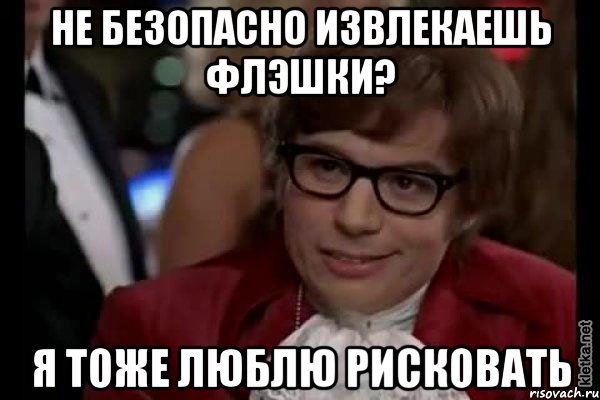 не безопасно извлекаешь флэшки? я тоже люблю рисковать, Мем Остин Пауэрс (я тоже люблю рисковать)