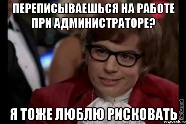 переписываешься на работе при администраторе? я тоже люблю рисковать, Мем Остин Пауэрс (я тоже люблю рисковать)