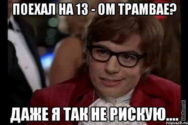 поехал на 13 - ом трамвае? даже я так не рискую...., Мем Остин Пауэрс (я тоже люблю рисковать)