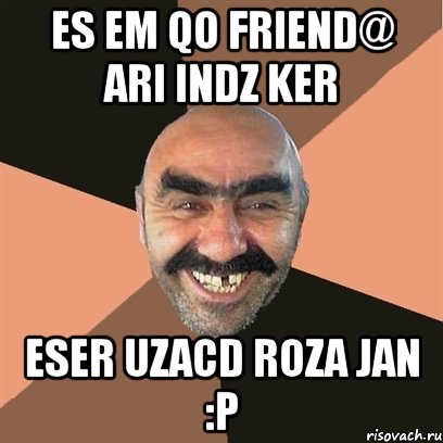 es em qo friend@ ari indz ker eser uzacd roza jan :p, Мем Я твой дом труба шатал