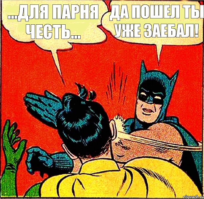 ...для парня честь... Да пошел ты уже заебал!