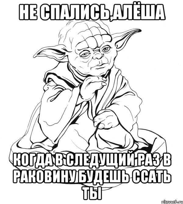 не спались,алёша когда в следущий раз в раковину будешь ссать ты