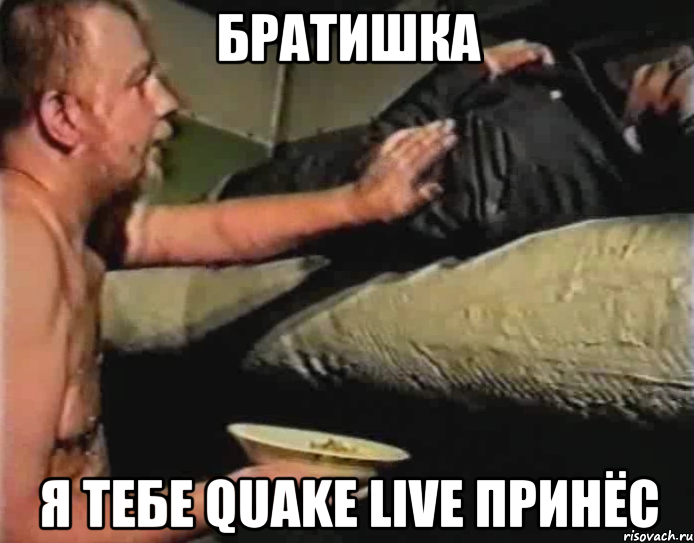 братишка я тебе quake live принёс