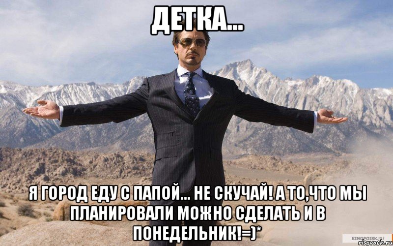 детка... я город еду с папой... не скучай! а то,что мы планировали можно сделать и в понедельник!=)*, Мем железный человек