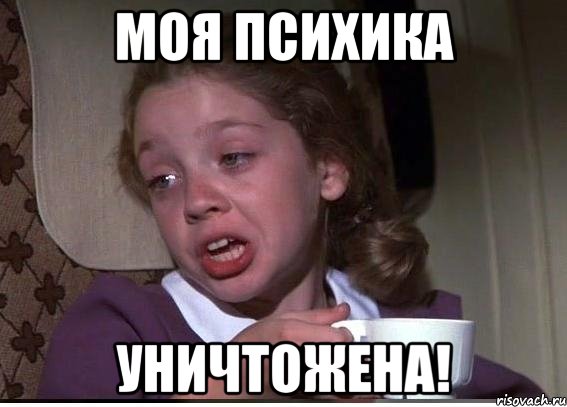 моя психика уничтожена!