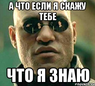 Я знаю что ничего не знаю. А что если я скажу тебе Мем. Я так и знал. Я знаю Мем. Я так и знал Мем.