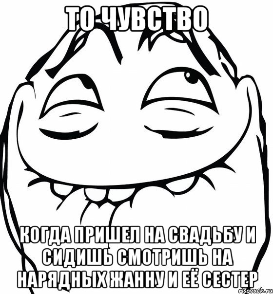 то чувство когда пришел на свадьбу и сидишь смотришь на нарядных жанну и её сестер, Мем  аааа