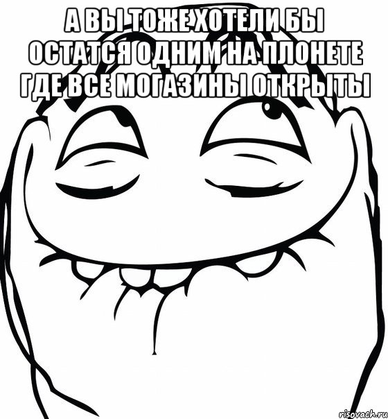 а вы тоже хотели бы остатся одним на плонете где все могазины открыты , Мем  аааа