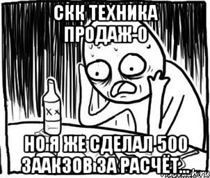 скк техника продаж-0 но я же сделал 500 заакзов за расчёт...