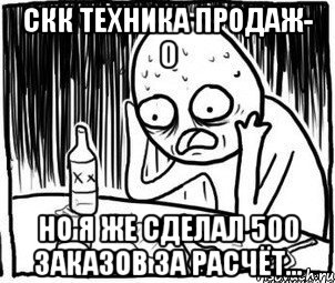 скк техника продаж- 0 но я же сделал 500 заказов за расчёт...