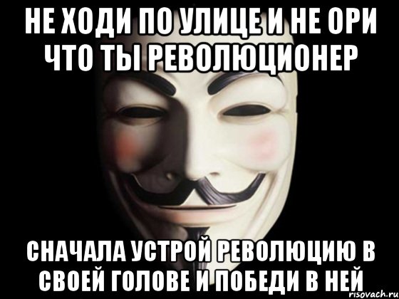 не ходи по улице и не ори что ты революционер сначала устрой революцию в своей голове и победи в ней, Мем anonymous