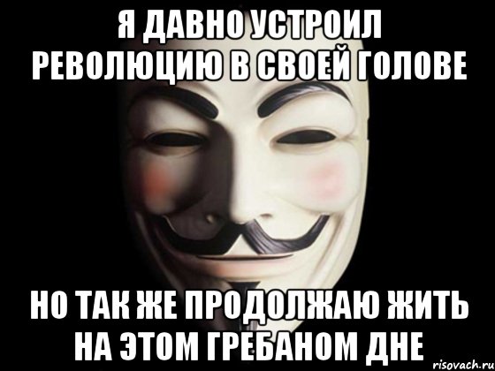 я давно устроил революцию в своей голове но так же продолжаю жить на этом гребаном дне, Мем anonymous