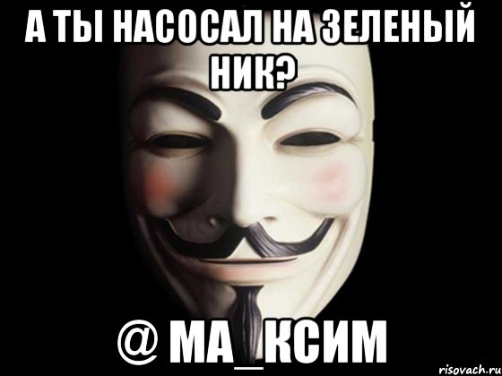 а ты насосал на зеленый ник? @ ма_ксим, Мем anonymous